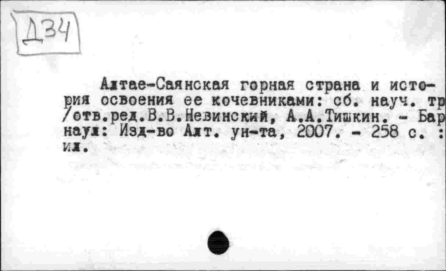 ﻿Алтае-Саянекая горная страна и история освоения ее кочевниками: сб. науч, тр /отв.ред.В.В.Невинский, А.А.Тишкин. - Бар наул: Изд-во Алт. ун-та, 2007. - 258 с. : ил.